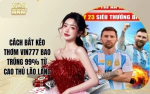 Cách Bắt Kèo Thơm Vin777 Bao Trúng 99% Từ Cao Thủ Lão Làng