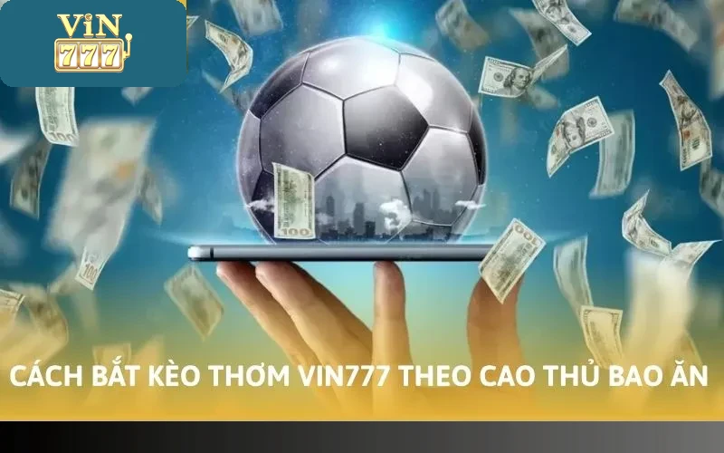 Cách bắt kèo thơm Vin777 theo cao thủ bao ăn