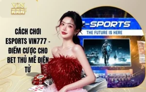 Cách Chơi Esports VIN777 - Điểm Cược Cho Bet Thủ Mê Điện Tử