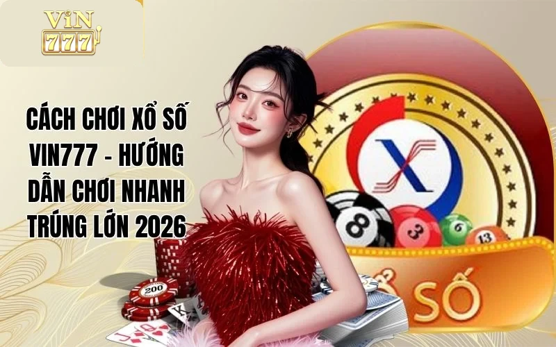Cách Chơi Xổ Số VIN777 - Hướng Dẫn Chơi Nhanh Trúng Lớn 2026