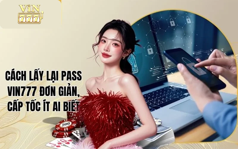 Cách Lấy Lại Pass Vin777 Đơn Giản, Cấp Tốc Ít Ai Biết
