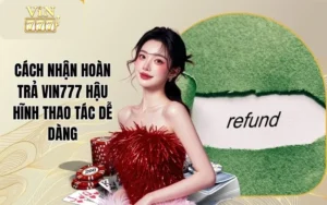 Cách Nhận Hoàn Trả Vin777 Hậu Hĩnh Thao Tác Dễ Dàng