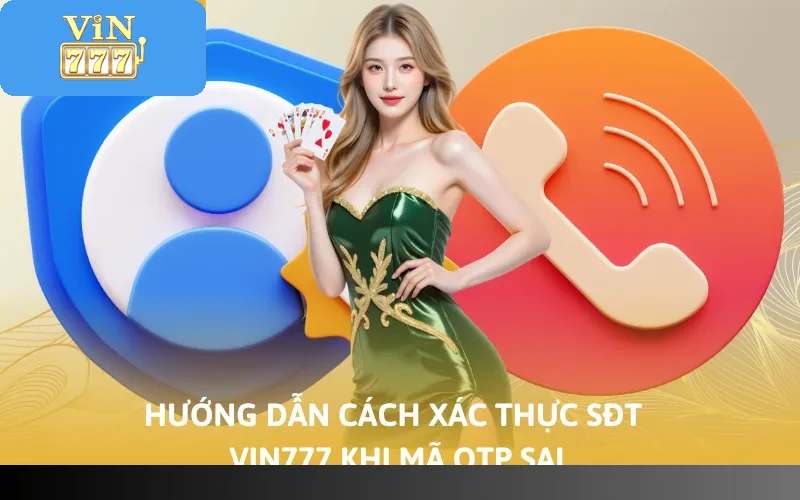 Cách Xác Thực SĐT Vin777 Đơn Giản Trong Vòng 4 Bước 5 Hướng dẫn cách xác thực sđt Vin777 khi mã OTP sai